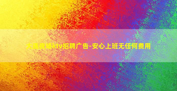 大连夜场ktv招聘广告-安心上班无任何费用